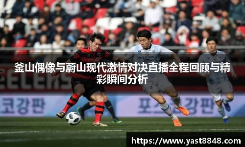 釜山偶像与蔚山现代激情对决直播全程回顾与精彩瞬间分析