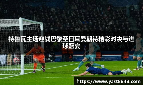 特鲁瓦主场迎战巴黎圣日耳曼期待精彩对决与进球盛宴