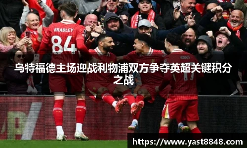 乌特福德主场迎战利物浦双方争夺英超关键积分之战