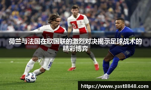 荷兰与法国在欧国联的激烈对决揭示足球战术的精彩博弈
