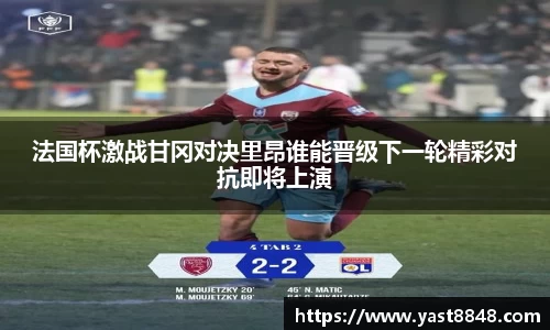 法国杯激战甘冈对决里昂谁能晋级下一轮精彩对抗即将上演