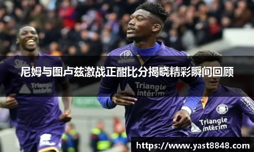 尼姆与图卢兹激战正酣比分揭晓精彩瞬间回顾