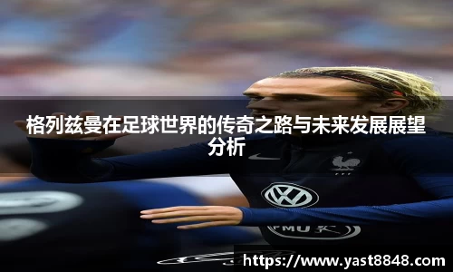 格列兹曼在足球世界的传奇之路与未来发展展望分析
