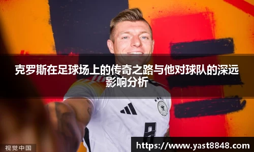 克罗斯在足球场上的传奇之路与他对球队的深远影响分析
